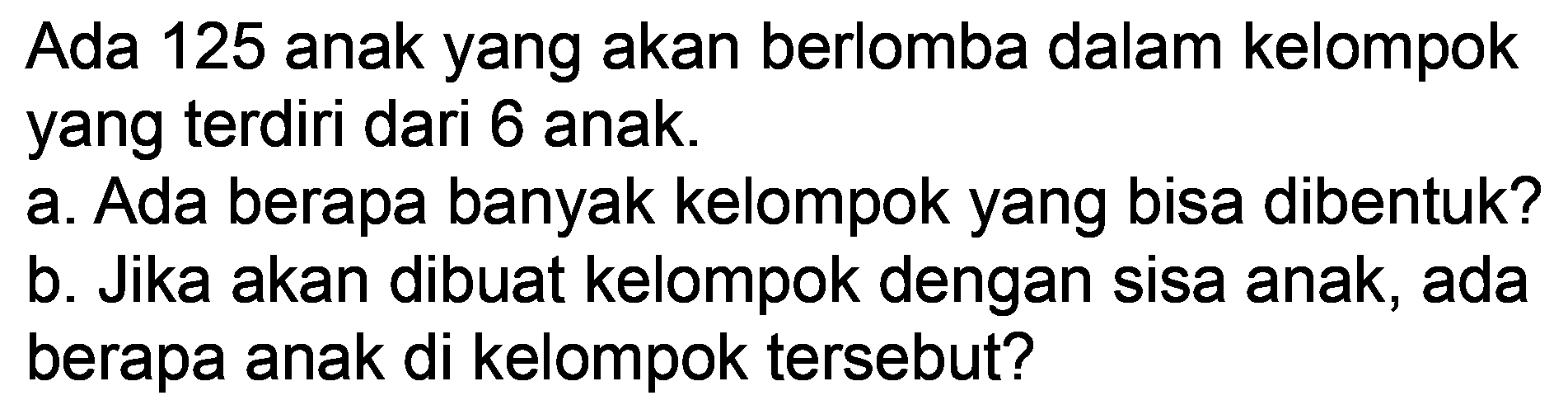 Ada 125 anak yang akan berlomba dalam kelompok yang terdiri dari 6 anak.
a. Ada berapa banyak kelompok yang bisa dibentuk?
b. Jika akan dibuat kelompok dengan sisa anak, ada berapa anak di kelompok tersebut?