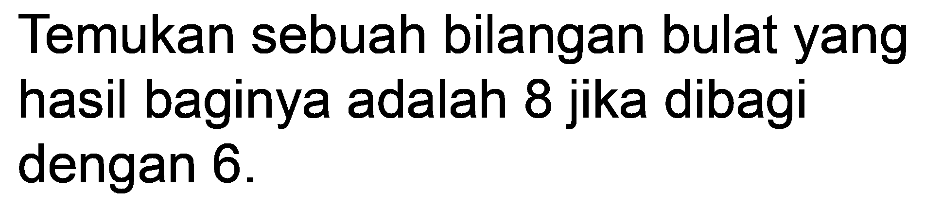 Temukan sebuah bilangan bulat yang hasil baginya adalah 8 jika dibagi dengan 6 .