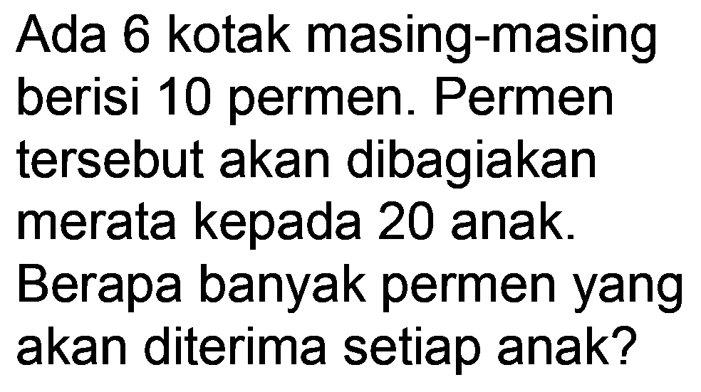 Ada 6 kotak masing-masing berisi 10 permen. Permen tersebut akan dibagiakan merata kepada 20 anak. Berapa banyak permen yang akan diterima setiap anak?