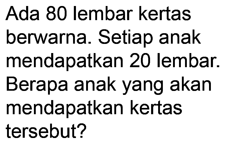 Ada 80 lembar kertas berwarna. Setiap anak mendapatkan 20 lembar. Berapa anak yang akan mendapatkan kertas tersebut?