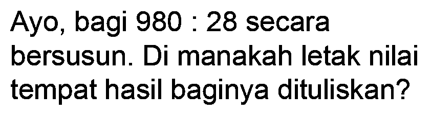 Ayo, bagi  980: 28  secara bersusun. Di manakah letak nilai tempat hasil baginya dituliskan?