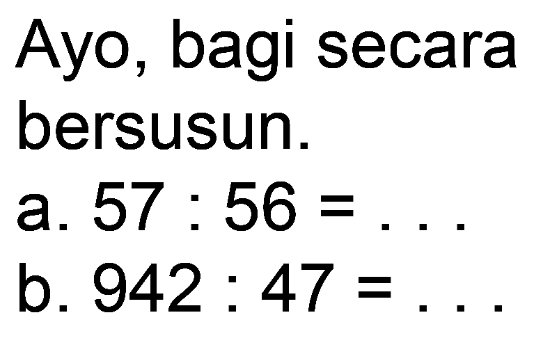 Ayo, bagi secara
bersusun.
a.  57: 56=... 
b.  942: 47= 