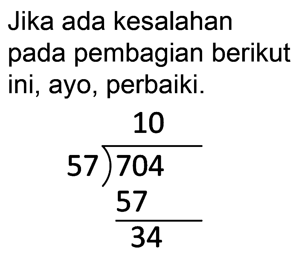 Jika ada kesalahan pada pembagian berikut ini, ayo, perbaiki.


10 
5 7 longdiv { 7 0 4 ) 
(57)/(34)

