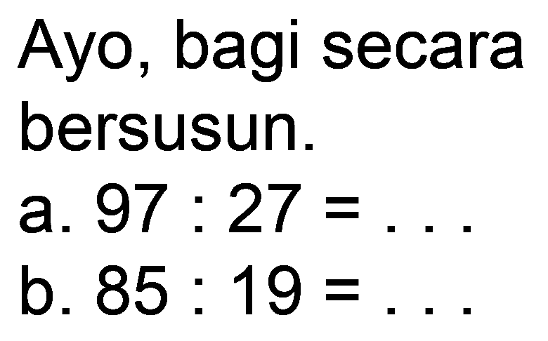 Ayo, bagi secara
bersusun.
a.  97: 27=... 
b.  85: 19=... 