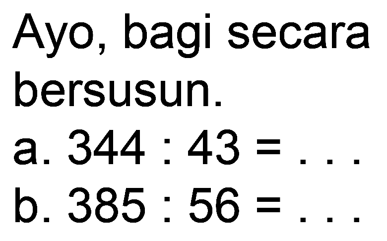 Ayo, bagi secara bersusun.
a.  344: 43= 
b.  385: 56= 