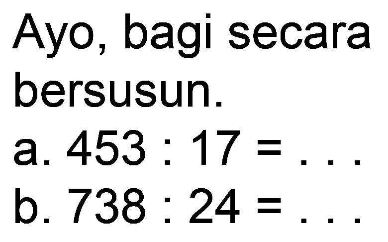 Ayo, bagi secara bersusun.
a.  453: 17= 
b.  738: 24= 