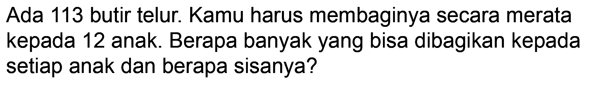 Ada 113 butir telur. Kamu harus membaginya secara merata kepada 12 anak. Berapa banyak yang bisa dibagikan kepada setiap anak dan berapa sisanya?