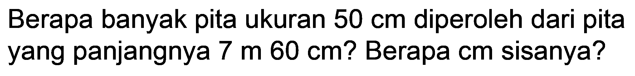 Berapa banyak pita ukuran  50 cm  diperoleh dari pita yang panjangnya  7 m  60 cm  ? Berapa cm sisanya?