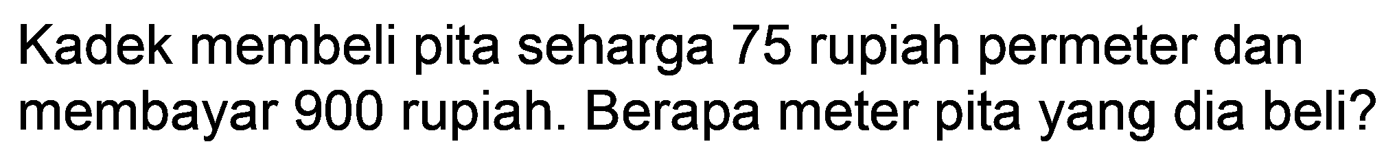 Kadek membeli pita seharga 75 rupiah permeter dan membayar 900 rupiah. Berapa meter pita yang dia beli?