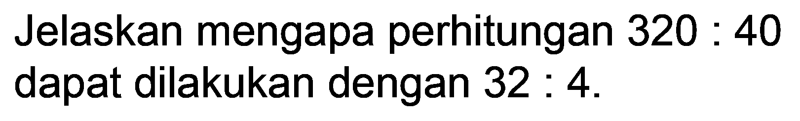 Jelaskan mengapa perhitungan  320: 40  dapat dilakukan dengan 32:4.