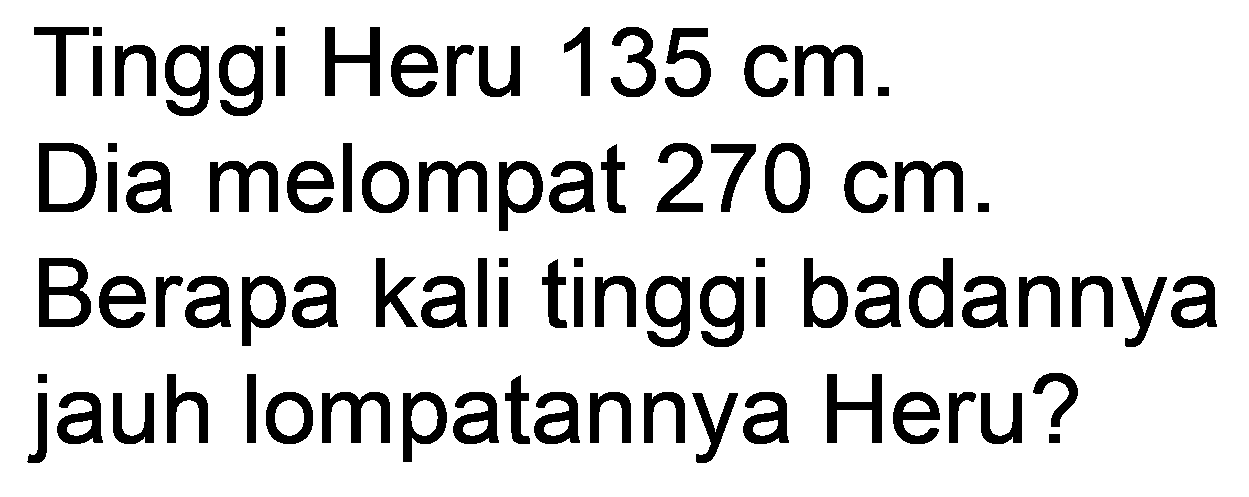 Tinggi Heru  135 cm .
Dia melompat  270 cm .
Berapa kali tinggi badannya
jauh Iompatannya Heru?