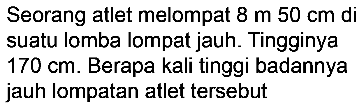 Seorang atlet melompat  8 m  50 cm  di suatu lomba lompat jauh. Tingginya  170 cm . Berapa kali tinggi badannya jauh lompatan atlet tersebut