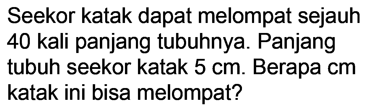 Seekor katak dapat melompat sejauh 40 kali panjang tubuhnya. Panjang tubuh seekor katak  5 cm . Berapa cm katak ini bisa melompat?