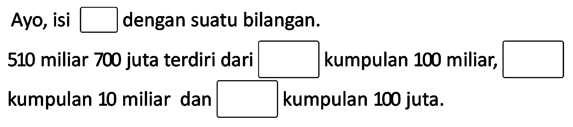 Ayo, isi  square  dengan suatu bilangan.
510 miliar 700 juta terdiri dari  square   kumpulan 100 miliar,  square 
kumpulan 10 miliar dan  square  kumpulan 100 juta.