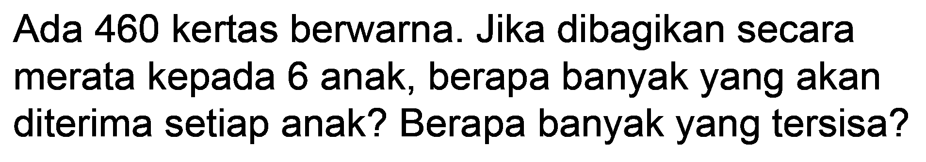 Ada 460 kertas berwarna. Jika dibagikan secara merata kepada 6 anak, berapa banyak yang akan diterima setiap anak? Berapa banyak yang tersisa?