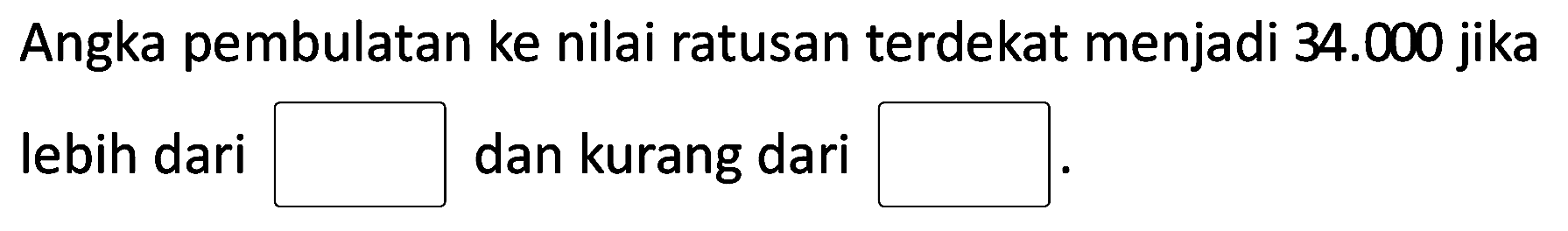 Angka pembulatan ke nilai ratusan terdekat menjadi 34.000 jika lebih dari... dan kurang dari....