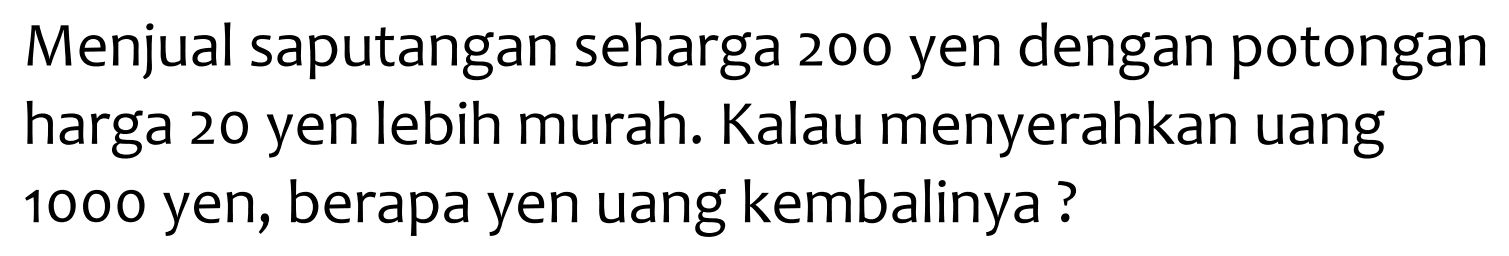 Menjual saputangan seharga 200 yen dengan potongan harga 20 yen lebih murah. Kalau menyerahkan uang 1000 yen, berapa yen uang kembalinya?