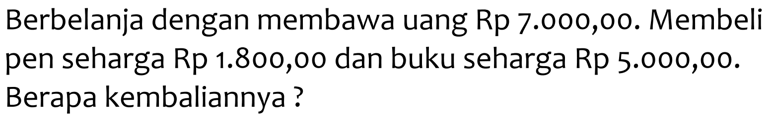 Berbelanja dengan membawa uang Rp 7.000,00. Membeli pen seharga Rp 1.800,00 dan buku seharga Rp 5.000,00. Berapa kembaliannya?