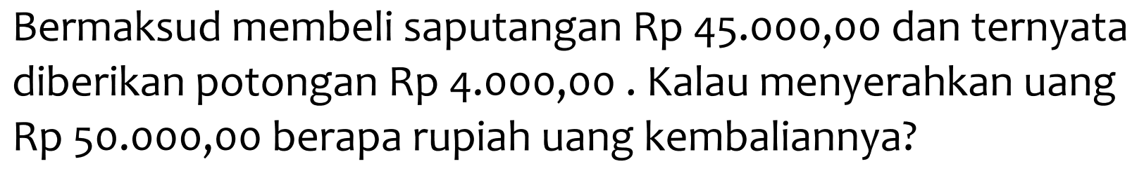 Bermaksud membeli saputangan  Rp  45.000,00 dan ternyata diberikan potongan Rp 4.000,00 . Kalau menyerahkan uang Rp 50.000,00 berapa rupiah uang kembaliannya?