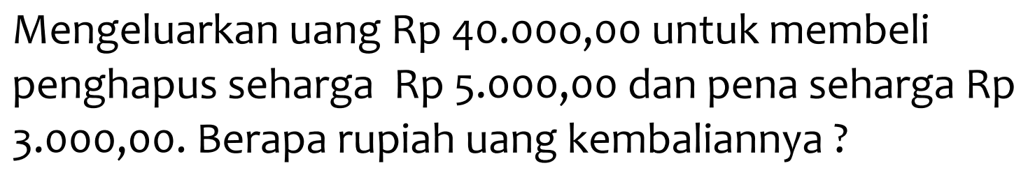 Mengeluarkan uang  Rp  40.000,00 untuk membeli penghapus seharga Rp 5.000,00 dan pena seharga Rp 3.000,00. Berapa rupiah uang kembaliannya?