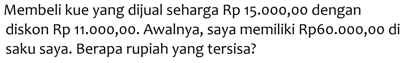 Membeli kue yang dijual seharga Rp 15.000,00 dengan diskon Rp 11.000,00. Awalnya, saya memiliki Rp60.000,00 di saku saya. Berapa rupiah yang tersisa?