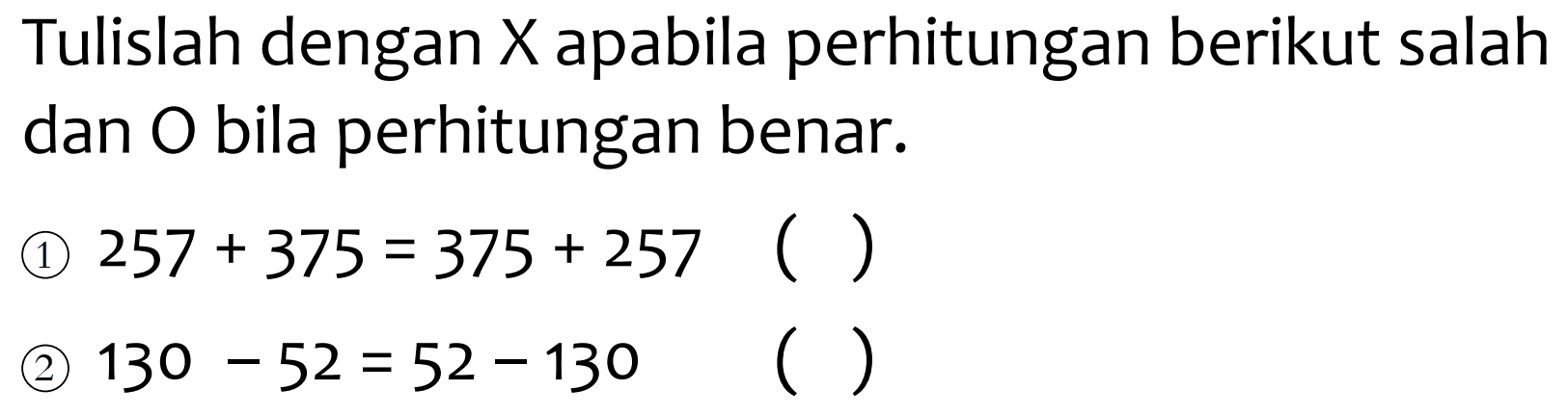 Tulislah dengan  X  apabila perhitungan berikut salah dan  O  bila perhitungan benar.
(1)  257+375=375+257 () 
(2)  130-52=52-130 (  )