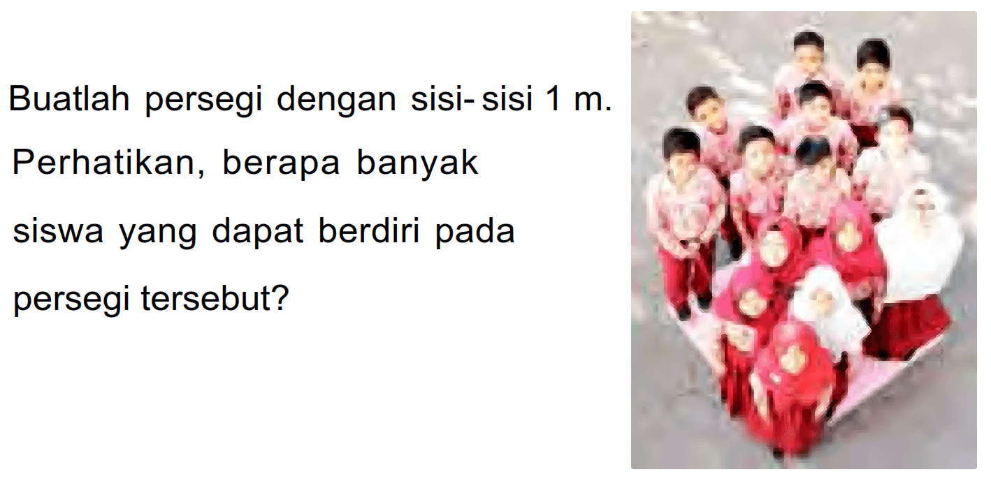 Buatlah persegi dengan sisi- sisi 1 m. Perhatikan, berapa banyak siswa yang dapat berdiri pada persegi tersebut?