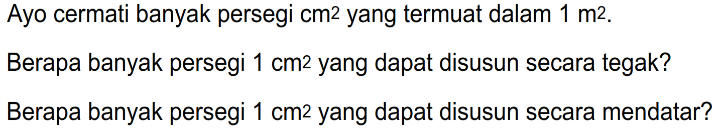 Ayo cermati banyak persegi  cm^2  yang termuat dalam  1 m^2 .
Berapa banyak persegi  1 cm^2  yang dapat disusun secara tegak?
Berapa banyak persegi  1 cm^2  yang dapat disusun secara mendatar?