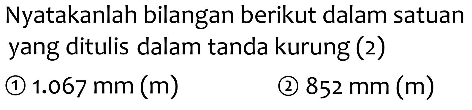 Nyatakanlah bilangan berikut dalam satuan yang ditulis dalam tanda kurung (2)
(1)  1.067 mm(m) 
(2)  852 mm(m) 