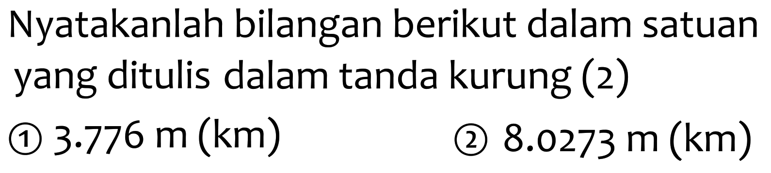 Nyatakanlah bilangan berikut dalam satuan yang ditulis dalam tanda kurung (2)
(1)  3.776 m(km) 
(2)  8.0273 m(km) 