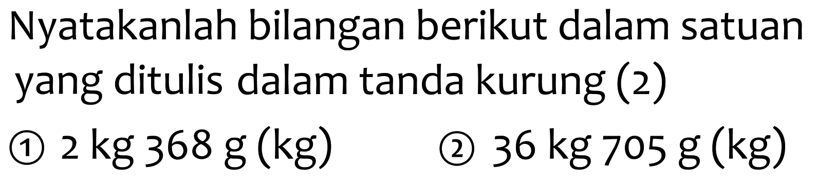 Nyatakanlah bilangan berikut dalam satuan yang ditulis dalam tanda kurung (2)
(1)  2 kg 368 g(kg) 
(2)  36 kg 705 g(kg) 