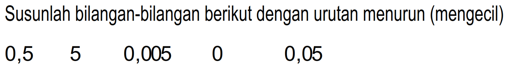 Susunlah bilangan-bilangan berikut dengan urutan menurun (mengecil) 
0,5 5 0,005 0 0,05