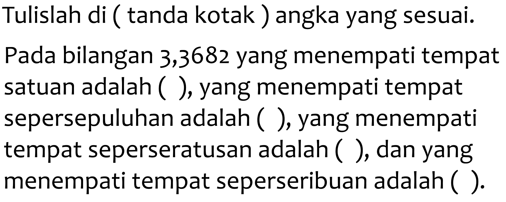 Tulislah di ( tanda kotak ) angka yang sesuai. Pada bilangan 3,3682 yang menempati tempat satuan adalah ( ), yang menempati tempat sepersepuluhan adalah ( ), yang menempati tempat seperseratusan adalah ( ), dan yang menempati tempat seperseribuan adalah ( ).