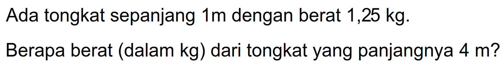 Ada tongkat sepanjang  1 m  dengan berat 1,25 kg.
Berapa berat (dalam kg) dari tongkat yang panjangnya 4 m?