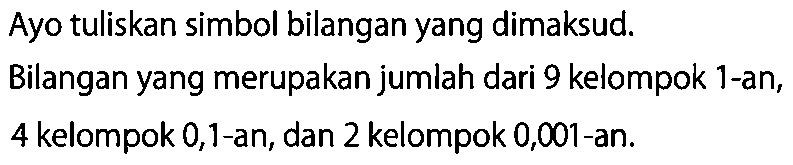 Ayo tuliskan simbol bilangan yang dimaksud.
Bilangan yang merupakan jumlah dari 9 kelompok 1 -an, 4 kelompok 0,1-an, dan 2 kelompok 0,001-an.