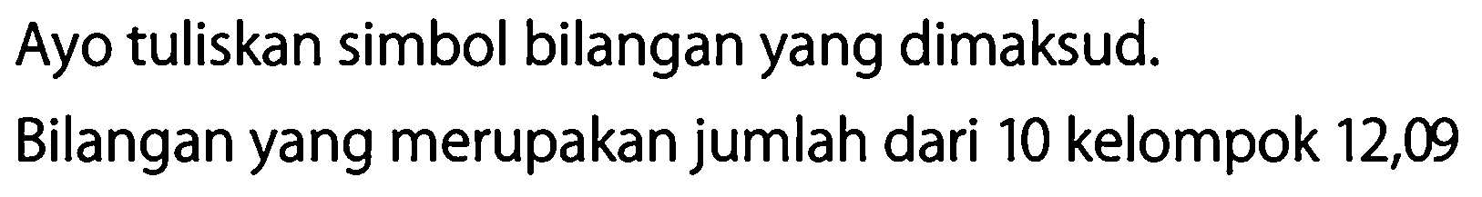 Ayo tuliskan simbol bilangan yang dimaksud.
Bilangan yang merupakan jumlah dari 10 kelompok 12,09