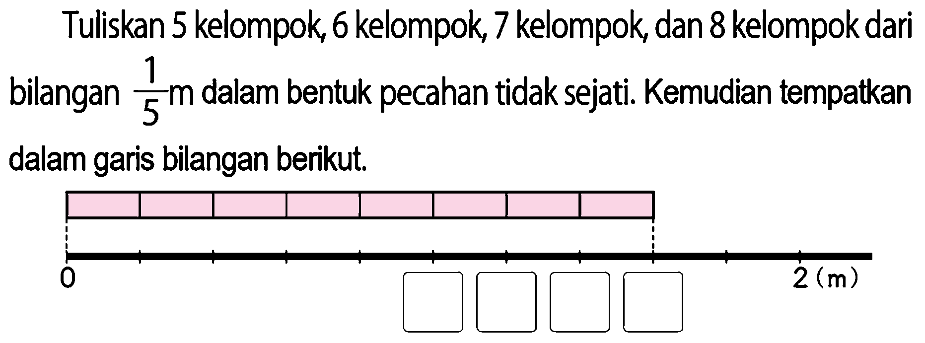 Tuliskan 5 kelompok, 6 kelompok, 7 kelompok, dan 8 kelompok dari bilangan  (1)/(5) m  dalam bentuk pecahan tidak sejati. Kemudian tempatkan dalam garis bilangan berikut.