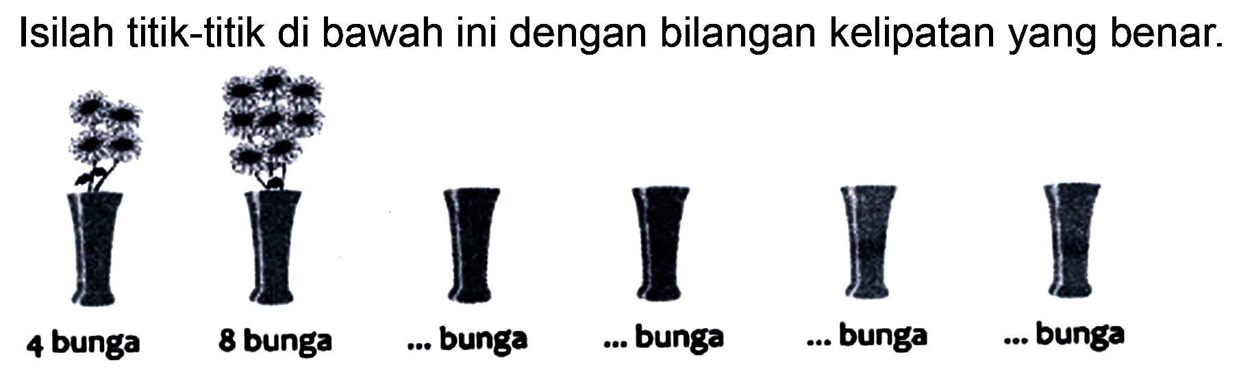 Isilah titik-titik di bawah ini dengan bilangan kelipatan yang benar.
4 bunga 8 bunga ... bunga ... bunga ... bunga ... bunga