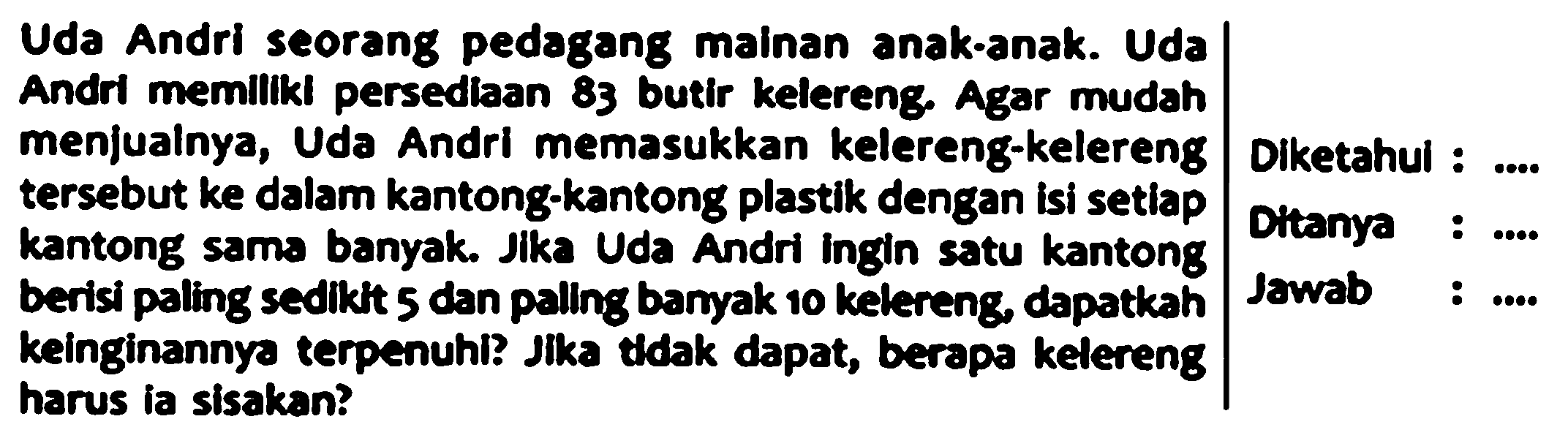 Uda Andri seorang pedagang mainan anak-anak. Uda Andri memiliki persediaan 83 butir kelereng. Agar mudah menjualnya, Uda Andri memasukakan kelereng-kelereng tersebut ke dalam kantong-kantong plastik dengan isi setiap kantong sama banyak. Jika Uda Andri ingin satu kantong berisi paling sedikit 5 dan paling banyak 10 kelereng, dapatkah keinginannya terpenuhi? Jika tidak dapat, berapa kelereng harus ia sisakan?