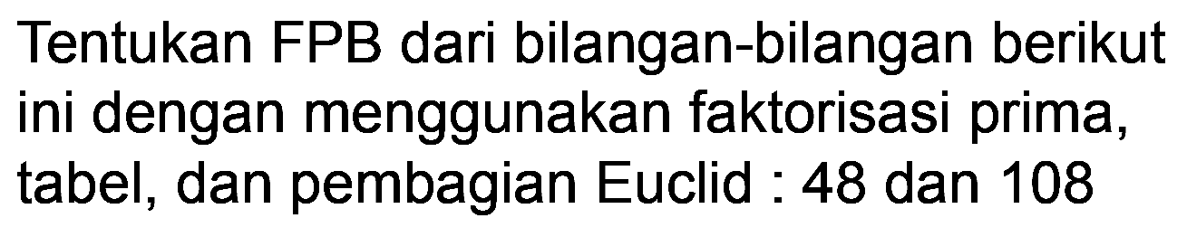 Tentukan FPB dari bilangan-bilangan berikut ini dengan menggunakan faktorisasi prima, tabel, dan pembagian Euclid : 48 dan 108