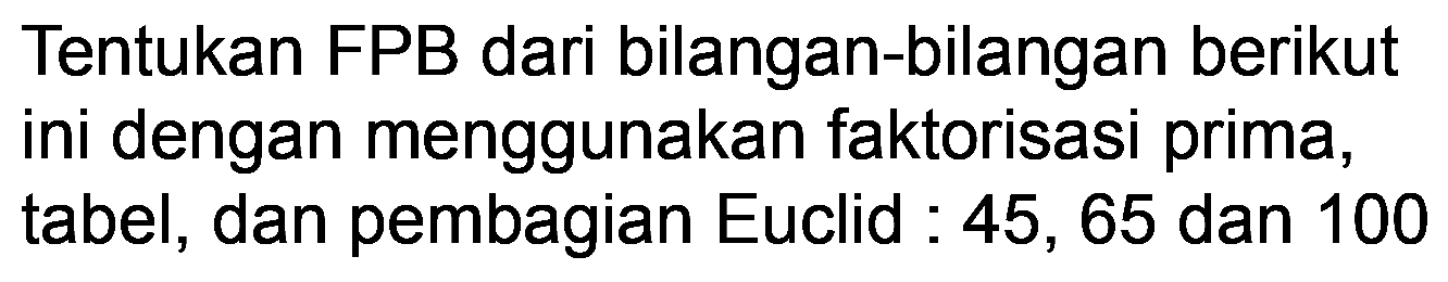 Tentukan FPB dari bilangan-bilangan berikut ini dengan menggunakan faktorisasi prima, tabel, dan pembagian Euclid : 45, 65 dan 100