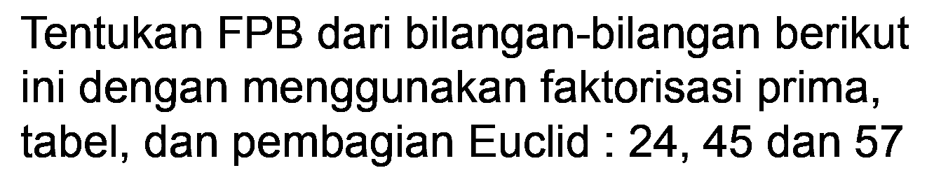 Tentukan FPB dari bilangan-bilangan berikut ini dengan menggunakan faktorisasi prima, tabel, dan pembagian Euclid : 24, 45 dan 57