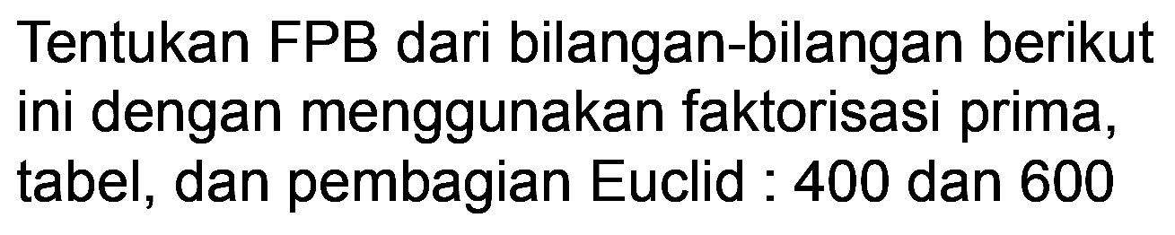 Tentukan FPB dari bilangan-bilangan berikut ini dengan menggunakan faktorisasi prima, tabel, dan pembagian Euclid : 400 dan 600