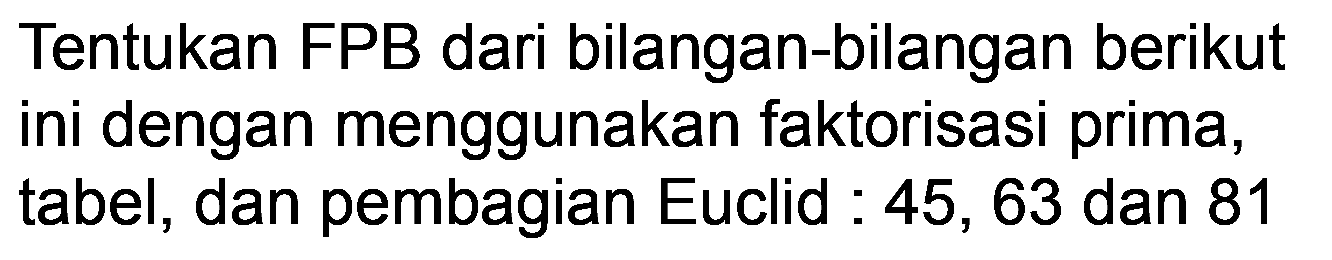 Tentukan FPB dari bilangan-bilangan berikut ini dengan menggunakan faktorisasi prima, tabel, dan pembagian Euclid : 45, 63 dan 81