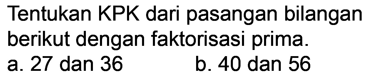 Tentukan KPK dari pasangan bilangan berikut dengan faktorisasi prima.
a. 27 dan 36
b. 40 dan 56