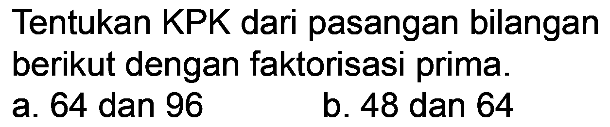 Tentukan KPK dari pasangan bilangan berikut dengan faktorisasi prima.
a. 64 dan 96
b. 48 dan 64