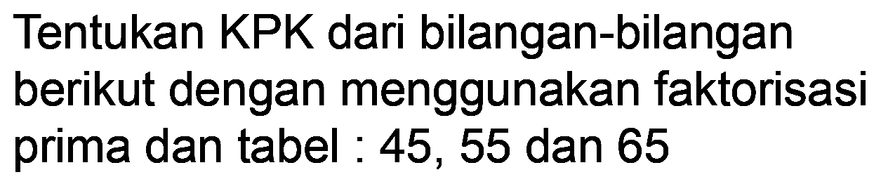 Tentukan KPK dari bilangan-bilangan berikut dengan menggunakan faktorisasi prima dan tabel : 45,55 dan 65