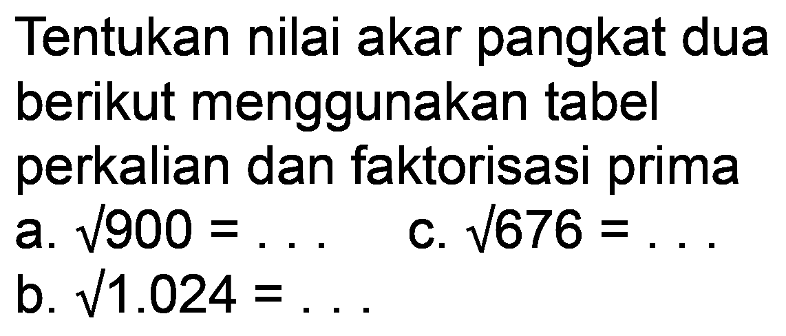 Tentukan nilai akar pangkat dua berikut menggunakan tabel perkalian dan faktorisasi prima
a.  akar(9) 00=... 
c.  akar(6) 76=... 
b.  akar(1) .024= .