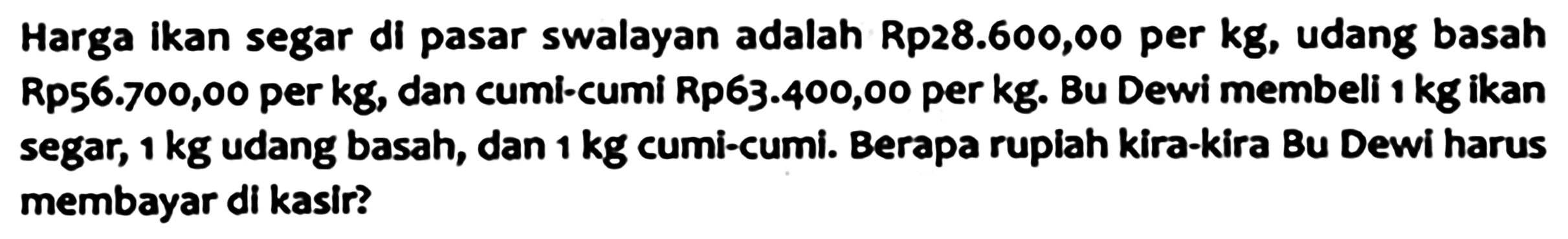 Harga ikan segar di pasar swalayan adalah Rp28.600,00 per kg, udang basah Rp56.700,00 per kg, dan cumi-cumi Rp63.400,00 per kg. Bu Dewi membeli  1 kg  ikan segar,  1 kg  udang basah, dan  1 kg  cumi-cumi. Berapa ruplah kira-kira Bu Dewi harus membayar di kasir?