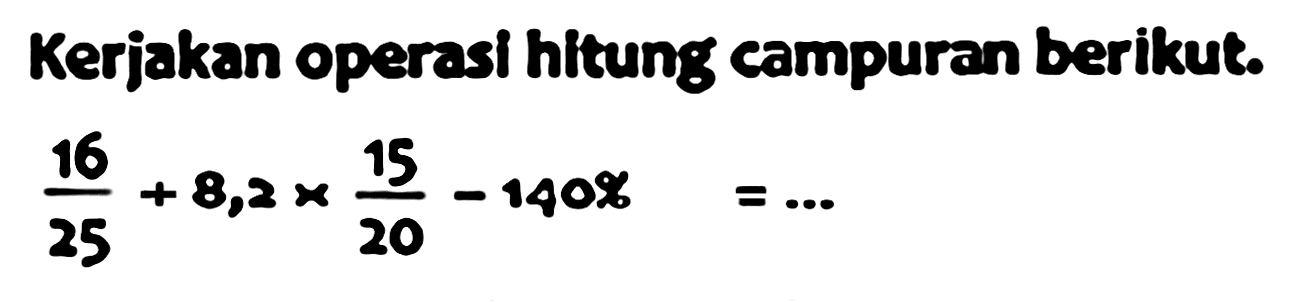 Kerjakan operasi hitung campuran berikut.

(16)/(25)+8,2 x (15)/(20)-1408=...

